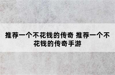 推荐一个不花钱的传奇 推荐一个不花钱的传奇手游